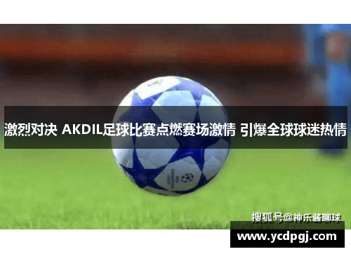 激烈对决 AKDIL足球比赛点燃赛场激情 引爆全球球迷热情